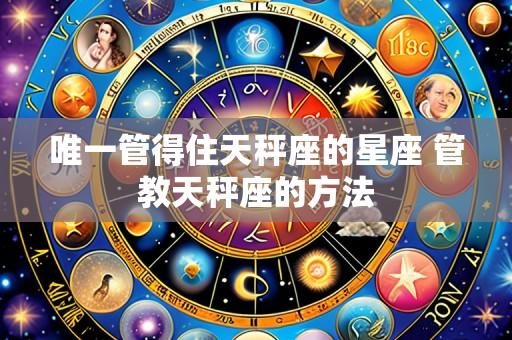 唯一管得住天秤座的星座 管教天秤座的方法