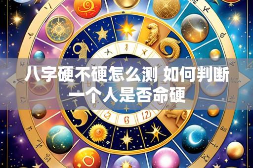 八字硬不硬怎么测 如何判断一个人是否命硬