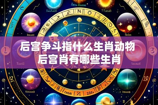 后宫争斗指什么生肖动物 后宫肖有哪些生肖