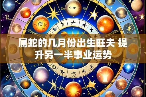属蛇的几月份出生旺夫 提升另一半事业运势