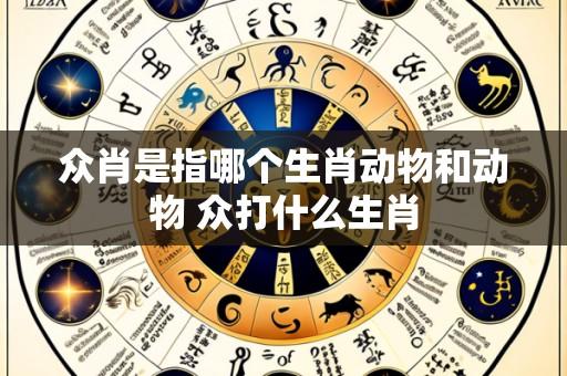 众肖是指哪个生肖动物和动物 众打什么生肖