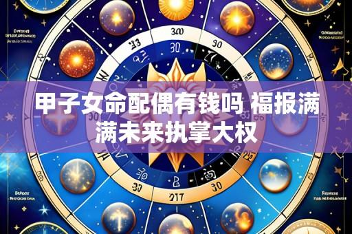 甲子女命配偶有钱吗 福报满满未来执掌大权