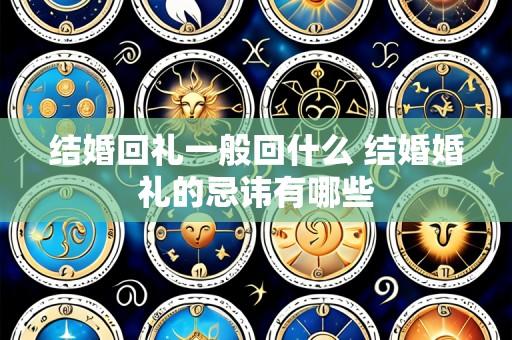 结婚回礼一般回什么 结婚婚礼的忌讳有哪些
