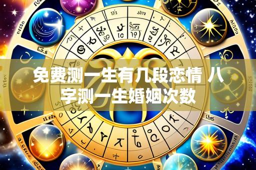 免费测一生有几段恋情 八字测一生婚姻次数