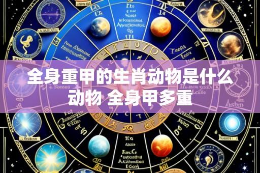 全身重甲的生肖动物是什么动物 全身甲多重