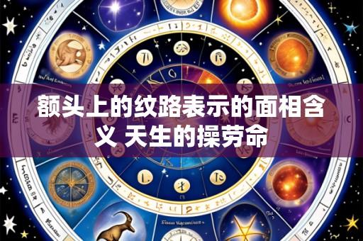 额头上的纹路表示的面相含义 天生的操劳命