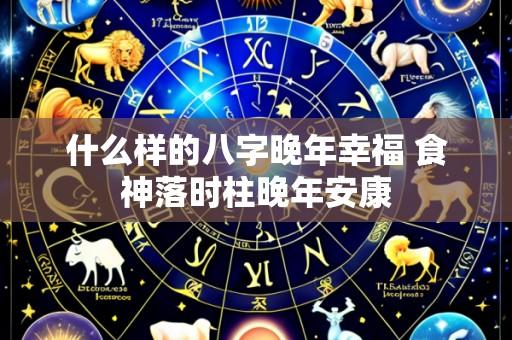 什么样的八字晚年幸福 食神落时柱晚年安康