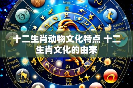 十二生肖动物文化特点 十二生肖文化的由来