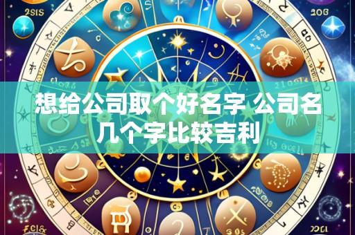 想给公司取个好名字 公司名几个字比较吉利