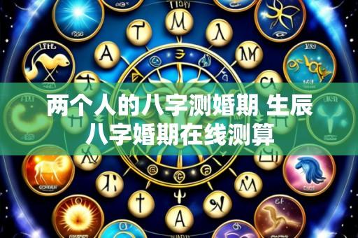 两个人的八字测婚期 生辰八字婚期在线测算