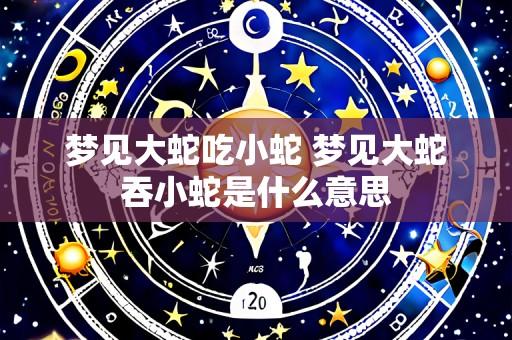 梦见大蛇吃小蛇 梦见大蛇吞小蛇是什么意思