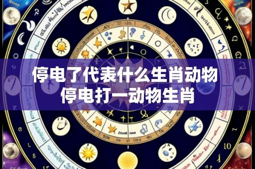 停电了代表什么生肖动物 停电打一动物生肖