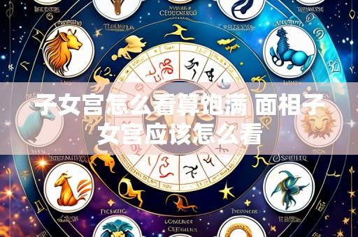子女宫怎么看算饱满 面相子女宫应该怎么看