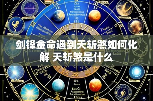 剑锋金命遇到天斩煞如何化解 天斩煞是什么