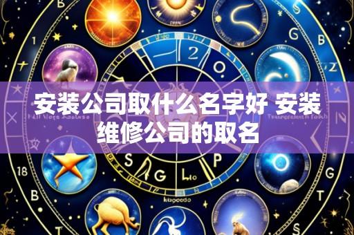 安装公司取什么名字好 安装维修公司的取名