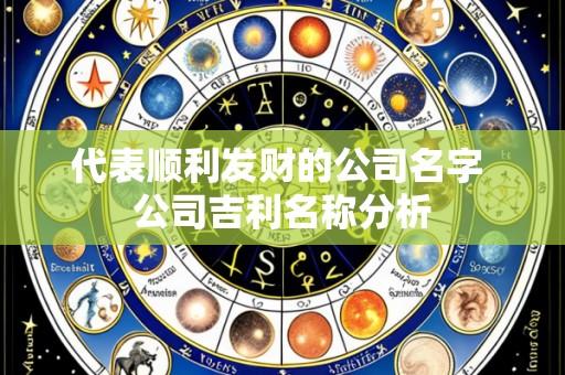 代表顺利发财的公司名字 公司吉利名称分析