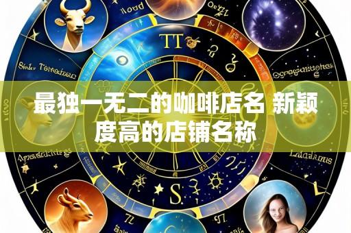 最独一无二的咖啡店名 新颖度高的店铺名称