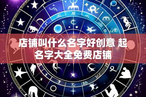 店铺叫什么名字好创意 起名字大全免费店铺