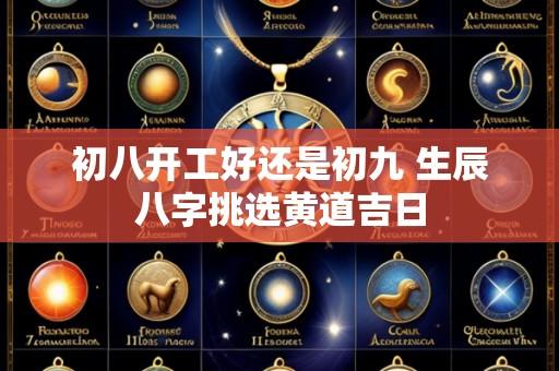 初八开工好还是初九 生辰八字挑选黄道吉日