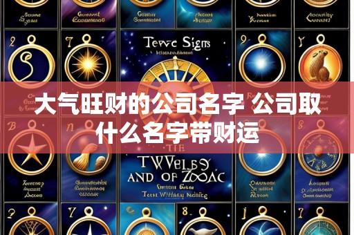 大气旺财的公司名字 公司取什么名字带财运