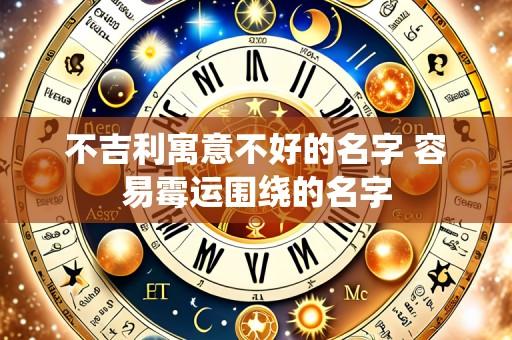 不吉利寓意不好的名字 容易霉运围绕的名字