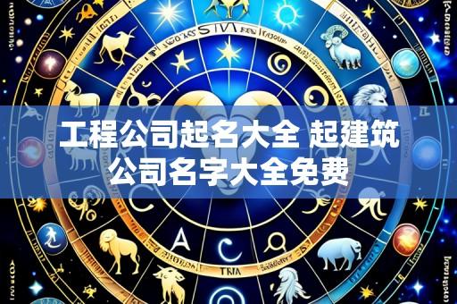 工程公司起名大全 起建筑公司名字大全免费