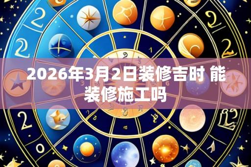 2026年3月2日装修吉时 能装修施工吗