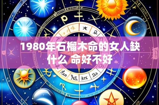 1980年石榴木命的女人缺什么 命好不好