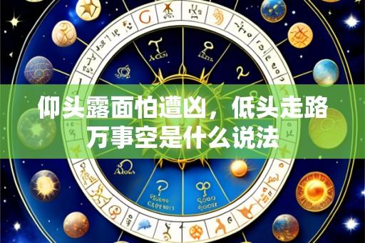 仰头露面怕遭凶,低头走路万事空是什么说法