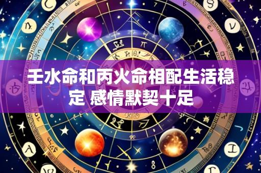 壬水命和丙火命相配生活稳定 感情默契十足