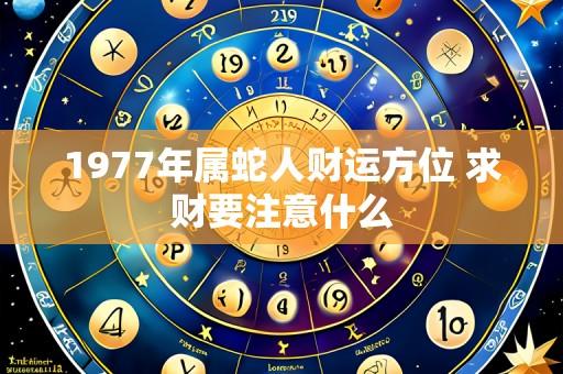 1977年属蛇人财运方位 求财要注意什么