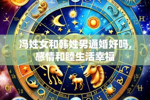 冯姓女和韩姓男通婚好吗,感情和睦生活幸福