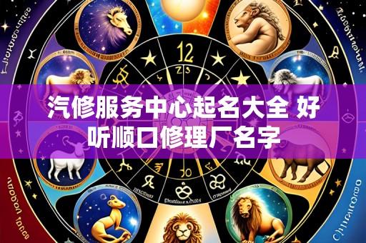 汽修服务中心起名大全 好听顺口修理厂名字