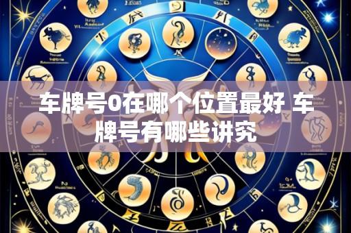 车牌号0在哪个位置最好 车牌号有哪些讲究