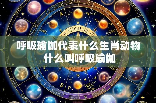 呼吸瑜伽代表什么生肖动物 什么叫呼吸瑜伽