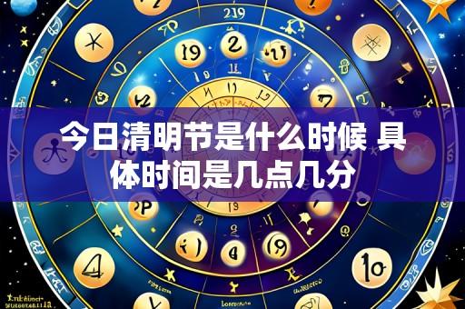 今日清明节是什么时候 具体时间是几点几分