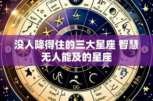 没人降得住的三大星座 智慧无人能及的星座