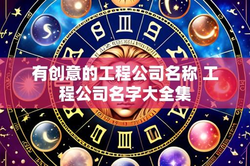 有创意的工程公司名称 工程公司名字大全集
