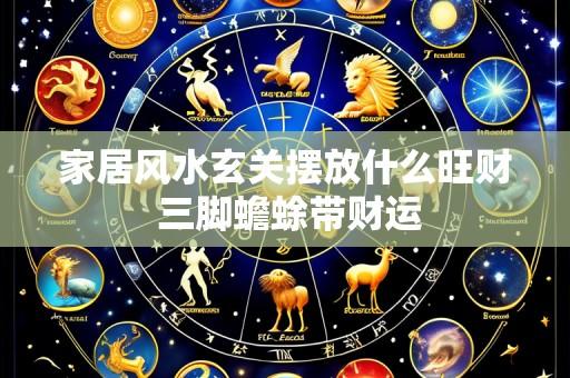 家居风水玄关摆放什么旺财 三脚蟾蜍带财运