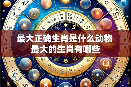 最大正确生肖是什么动物 最大的生肖有哪些