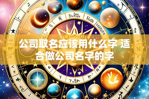 公司取名应该用什么字 适合做公司名字的字