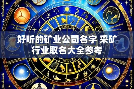 好听的矿业公司名字 采矿行业取名大全参考