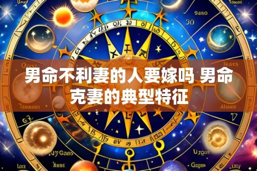 男命不利妻的人要嫁吗 男命克妻的典型特征