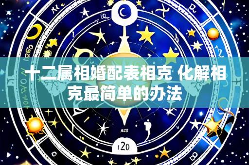 十二属相婚配表相克 化解相克最简单的办法