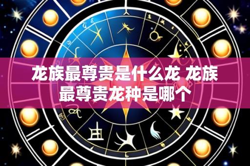 龙族最尊贵是什么龙 龙族最尊贵龙种是哪个
