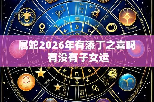 属蛇2026年有添丁之喜吗 有没有子女运
