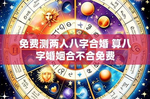 免费测两人八字合婚 算八字婚姻合不合免费