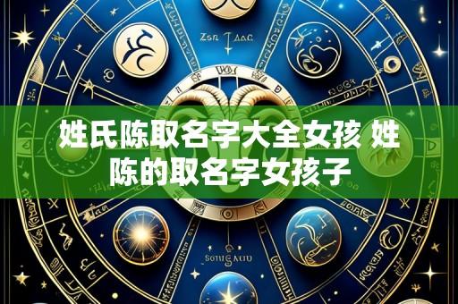 姓氏陈取名字大全女孩 姓陈的取名字女孩子