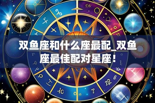双鱼座和什么座最配_双鱼座最佳配对星座!