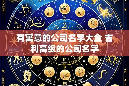 有寓意的公司名字大全 吉利高级的公司名字